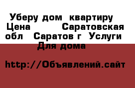 Уберу дом ,квартиру › Цена ­ 800 - Саратовская обл., Саратов г. Услуги » Для дома   